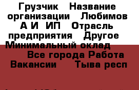 Грузчик › Название организации ­ Любимов А.И, ИП › Отрасль предприятия ­ Другое › Минимальный оклад ­ 38 000 - Все города Работа » Вакансии   . Тыва респ.